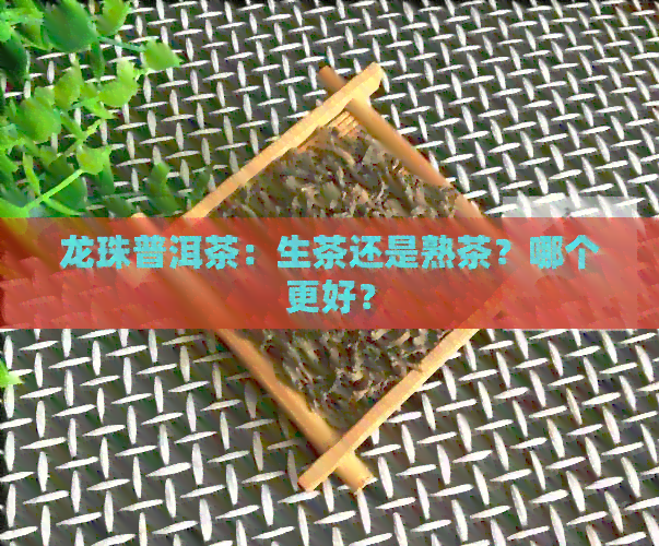 龙珠普洱茶：生茶还是熟茶？哪个更好？