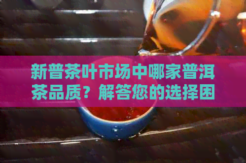 新普茶叶市场中哪家普洱茶品质？解答您的选择困惑