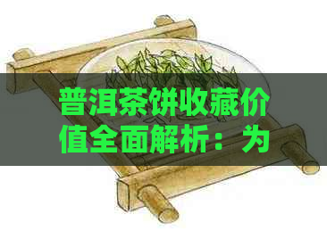 普洱茶饼收藏价值全面解析：为何价格高昂？是否值得投资？