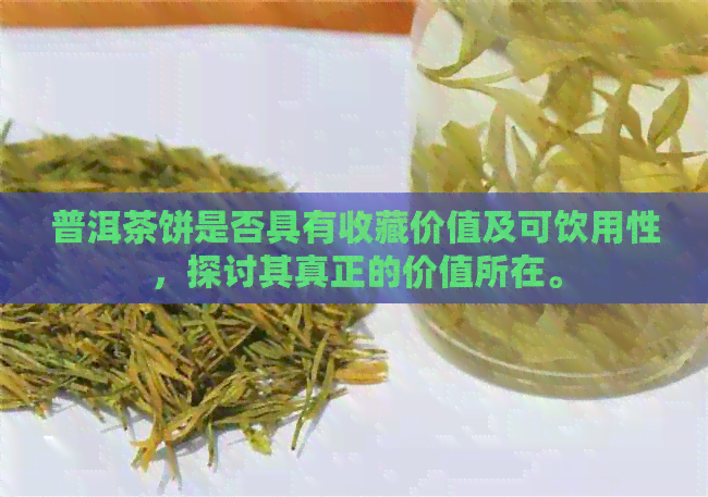 普洱茶饼是否具有收藏价值及可饮用性，探讨其真正的价值所在。