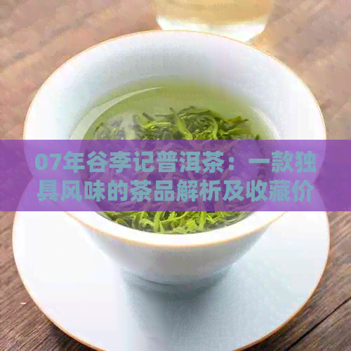 07年谷李记普洱茶：一款独具风味的茶品解析及收藏价值探讨