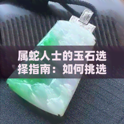 属蛇人士的玉石选择指南：如何挑选最适合你的玉饰品？