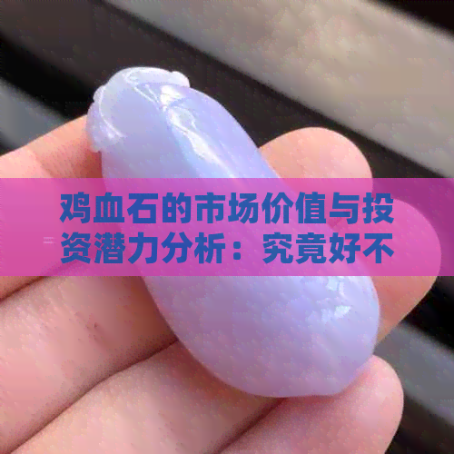 鸡血石的市场价值与投资潜力分析：究竟好不好卖？