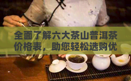 全面了解六大茶山普洱茶价格表，助您轻松选购优质茶叶