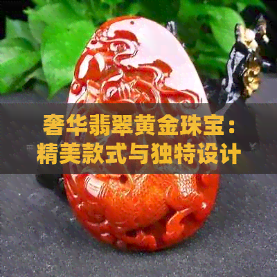 奢华翡翠黄金珠宝：精美款式与独特设计