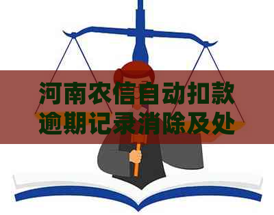 河南农信自动扣款逾期记录消除及处理方法全解析，解决用户相关疑问