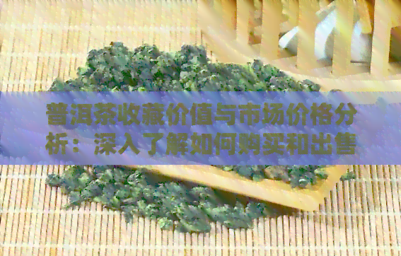 普洱茶收藏价值与市场价格分析：深入了解如何购买和出售普洱茶