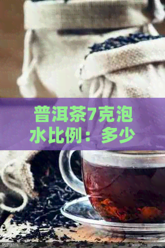 普洱茶7克泡水比例：多少毫升才是选择？