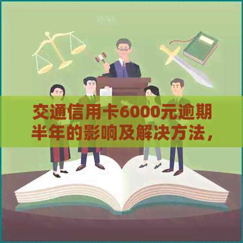 交通信用卡6000元逾期半年的影响及解决方法，你想知道的一切都在这儿！