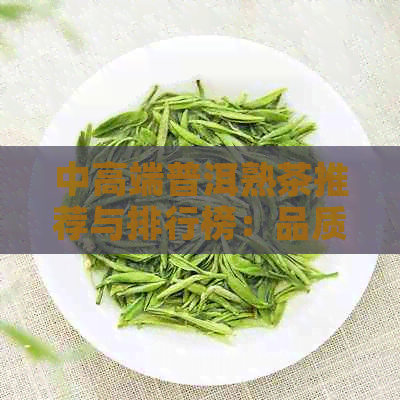 中高端普洱熟茶推荐与排行榜：品质优良熟茶完整指南