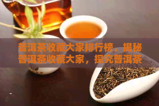 普洱茶收藏大家排行榜，揭秘普洱茶收藏大家，探究普洱茶收藏价值与大家