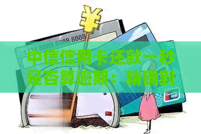 中信信用卡还款一秒是否算逾期：精确到分的逾期界定