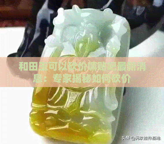 和田玉可以砍价嘛贴吧最新消息：专家揭秘如何砍价