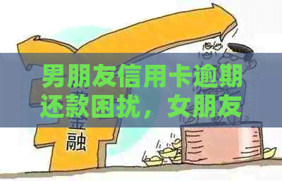 男朋友信用卡逾期还款困扰，女朋友是否应该介入并提供帮助？