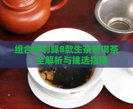 组合更划算8款生茶普洱茶：全解析与挑选指南