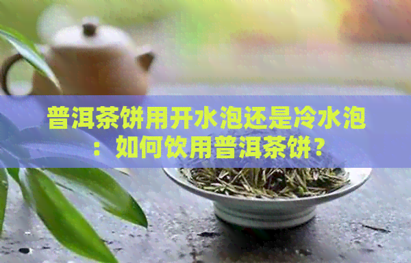 普洱茶饼用开水泡还是冷水泡：如何饮用普洱茶饼？