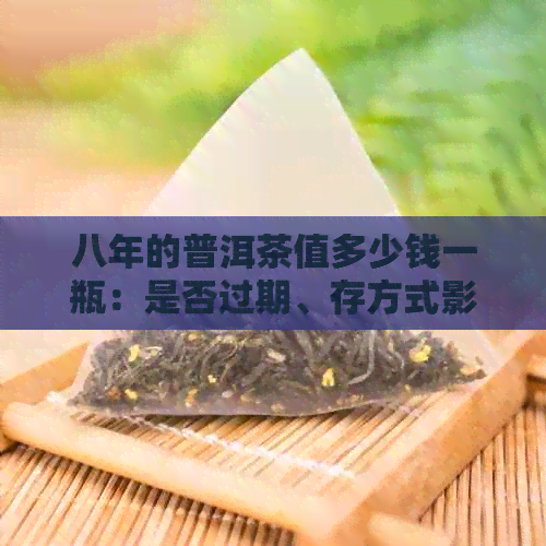 八年的普洱茶值多少钱一瓶：是否过期、存方式影响其价值