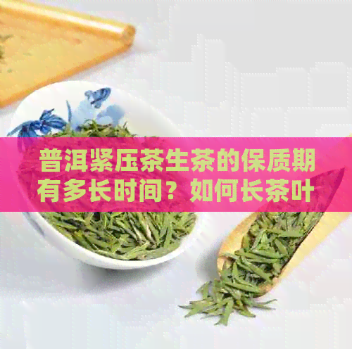 普洱紧压茶生茶的保质期有多长时间？如何长茶叶的保质期和存方法解析