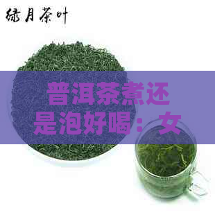 普洱茶煮还是泡好喝：女生更适合泡着喝，但煮也有其优点。