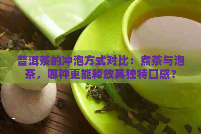 普洱茶的冲泡方式对比：煮茶与泡茶，哪种更能释放其独特口感？