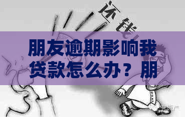 朋友逾期影响我贷款怎么办？朋友逾期如何避免对我的贷款造成负面影响？