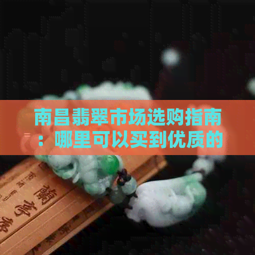 南昌翡翠市场选购指南：哪里可以买到优质的翡翠？