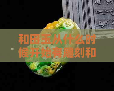 和田玉从什么时候开始有雕刻和收藏价值？和田玉从什么时候开始有卖的？