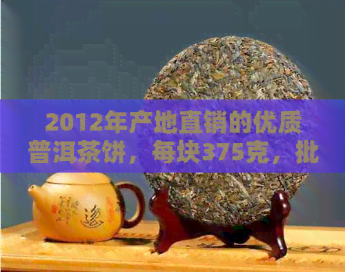 2012年产地直销的优质普洱茶饼，每块375克，批发价格优中