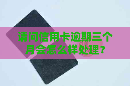 请问信用卡逾期三个月会怎么样处理？