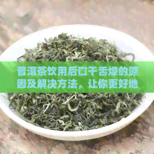 普洱茶饮用后口干舌燥的原因及解决方法，让你更好地享受普洱茶的魅力