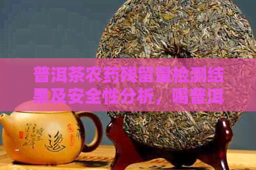 普洱茶农药残留量检测结果及安全性分析，喝普洱茶前必看！