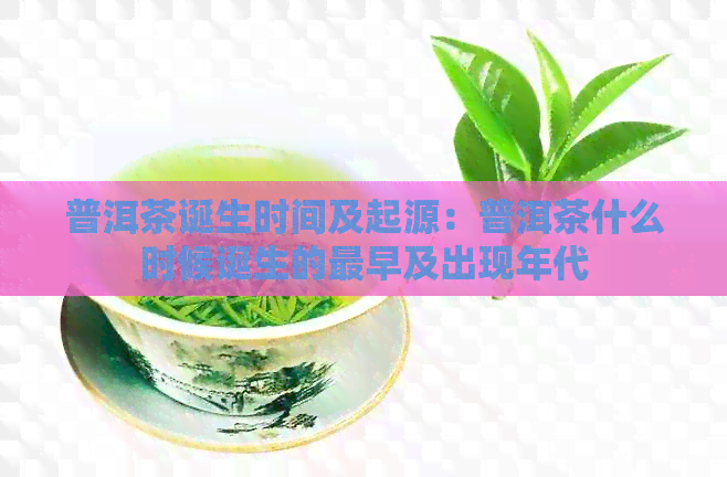 普洱茶诞生时间及起源：普洱茶什么时候诞生的最早及出现年代