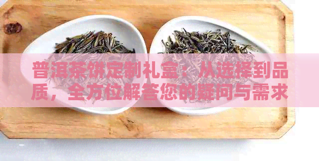 普洱茶饼定制礼盒：从选择到品质，全方位解答您的疑问与需求