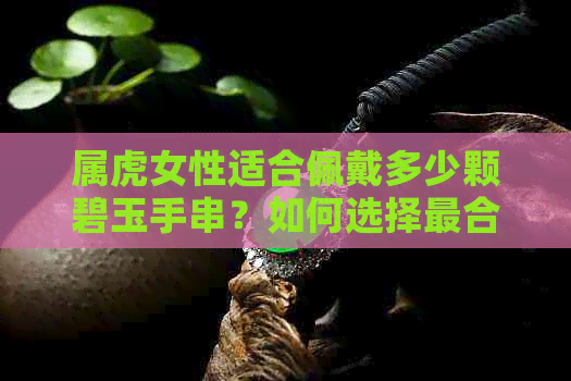 属虎女性适合佩戴多少颗碧玉手串？如何选择最合适的碧玉手串来提升运势？