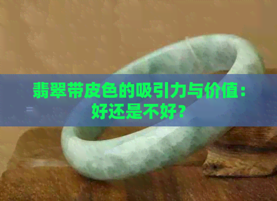 翡翠带皮色的吸引力与价值：好还是不好？