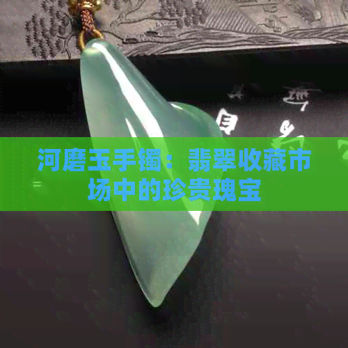 河磨玉手镯：翡翠收藏市场中的珍贵瑰宝