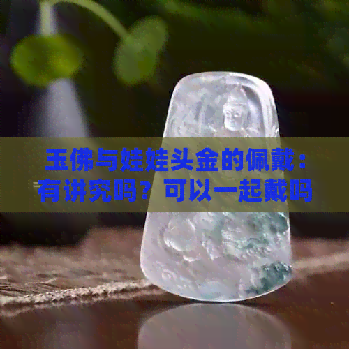 玉佛与娃娃头金的佩戴：有讲究吗？可以一起戴吗？