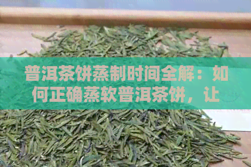 普洱茶饼蒸制时间全解：如何正确蒸软普洱茶饼，让你品尝更佳口感？