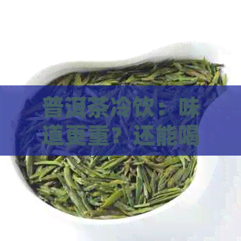 普洱茶冷饮：味道更重？还能喝吗？