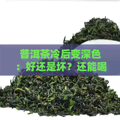 普洱茶冷后变深色：好还是坏？还能喝吗？原因是什么？