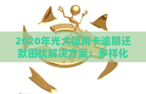 2020年光大信用卡逾期还款困扰解决方案：多样化选择与实用建议