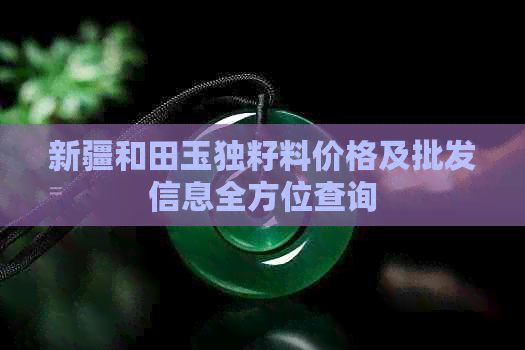 新疆和田玉独籽料价格及批发信息全方位查询