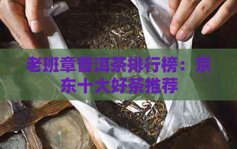 老班章普洱茶排行榜：京东十大好茶推荐