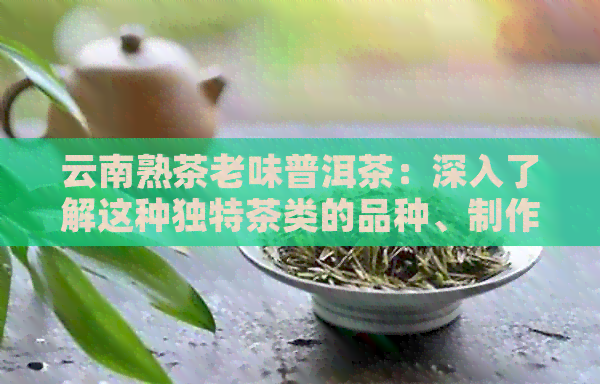 云南熟茶老味普洱茶：深入了解这种独特茶类的品种、制作工艺和品鉴技巧