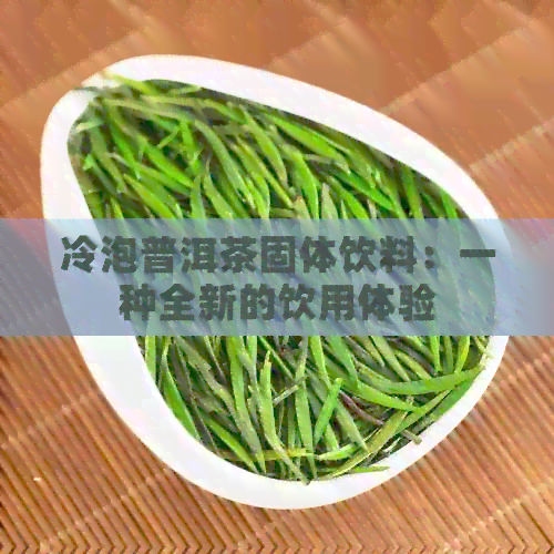 冷泡普洱茶固体饮料：一种全新的饮用体验