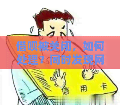 借呗被关闭，如何处理？同时发现网商贷额度与借呗相同，这是怎么回事？