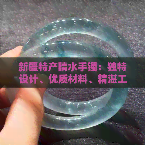 新疆特产晴水手镯：独特设计、优质材料、精湛工艺，如何选购与保养？