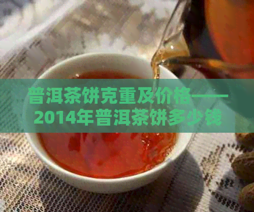 普洱茶饼克重及价格——2014年普洱茶饼多少钱一饼？