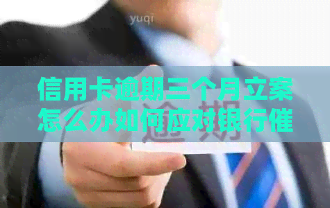 信用卡逾期三个月立案怎么办如何应对银行和起诉？