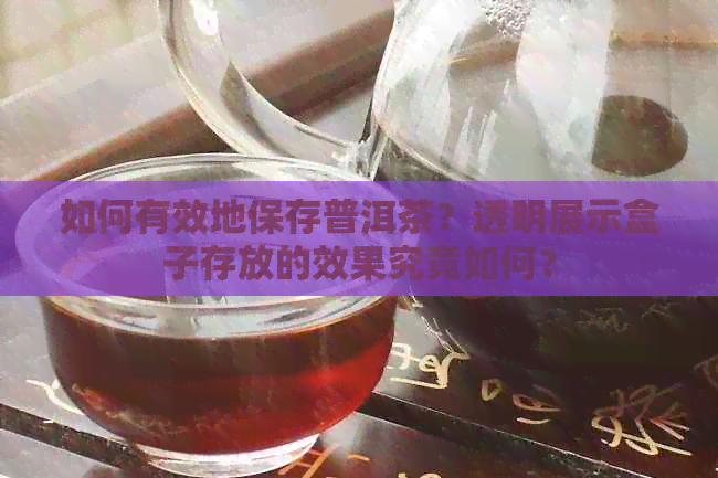 如何有效地保存普洱茶？透明展示盒子存放的效果究竟如何？